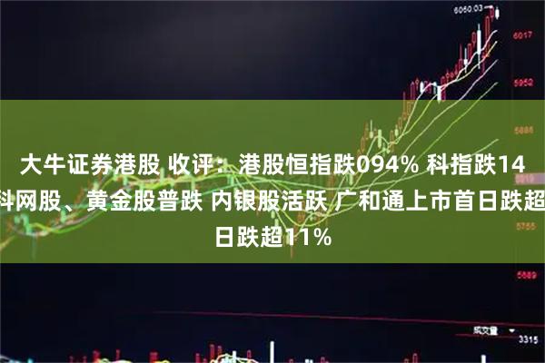 大牛证券港股 收评：港股恒指跌094% 科指跌141% 科网股、黄金股普跌 内银股活跃 广和通上市首日跌超11%