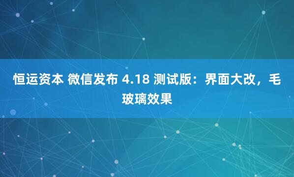 恒运资本 微信发布 4.18 测试版：界面大改，毛玻璃效果