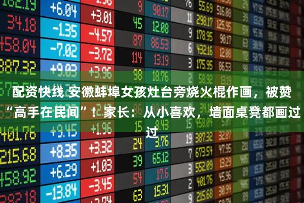 配资快线 安徽蚌埠女孩灶台旁烧火棍作画,被赞“高手在民间”!家长:从小喜欢,墙面桌凳都画过