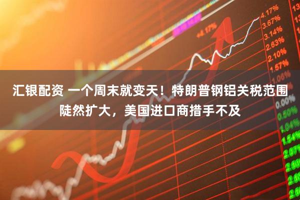 汇银配资 一个周末就变天!特朗普钢铝关税范围陡然扩大,美国进口商措手不及