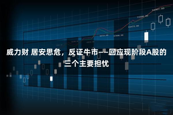 威力财 居安思危,反证牛市——回应现阶段A股的三个主要担忧
