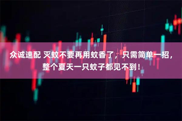 众诚速配 灭蚊不要再用蚊香了，只需简单一招，整个夏天一只蚊子都见不到！