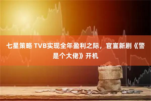 七星策略 TVB实现全年盈利之际,官宣新剧《警是个大佬》开机