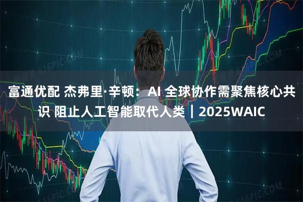富通优配 杰弗里·辛顿:AI 全球协作需聚焦核心共识 阻止人工智能取代人类︱2025WAIC