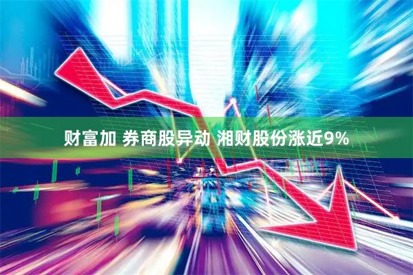 财富加 券商股异动 湘财股份涨近9%