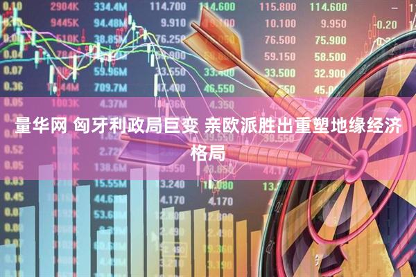 量华网 匈牙利政局巨变 亲欧派胜出重塑地缘经济格局