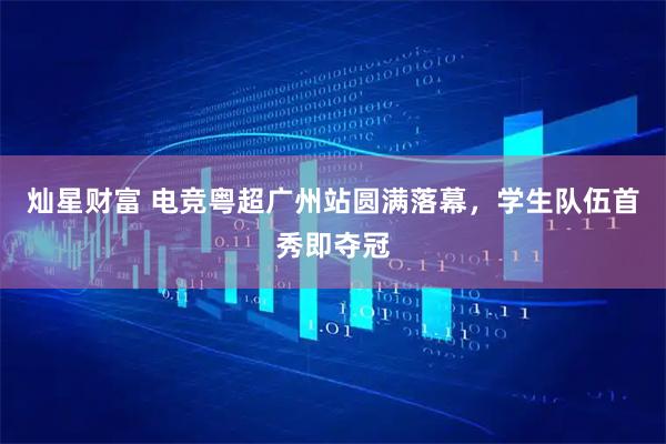 灿星财富 电竞粤超广州站圆满落幕,学生队伍首秀即夺冠