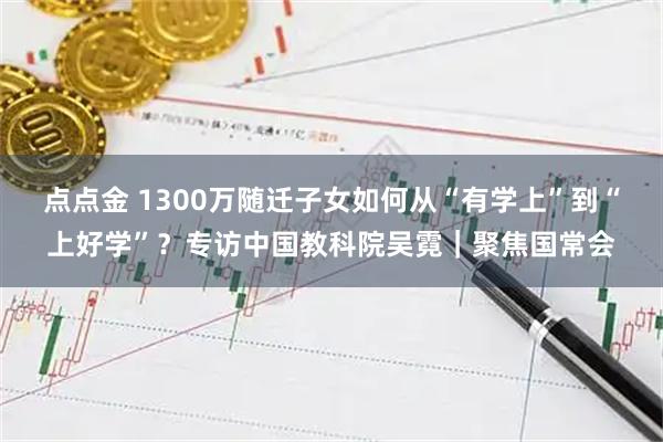 点点金 1300万随迁子女如何从“有学上”到“上好学”？专访中国教科院吴霓｜聚焦国常会