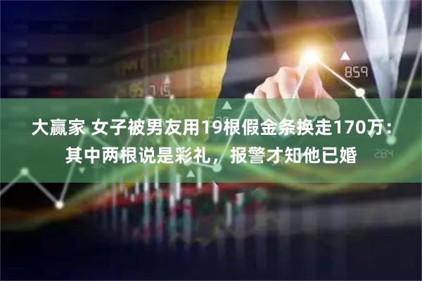 大赢家 女子被男友用19根假金条换走170万：其中两根说是彩礼，报警才知他已婚