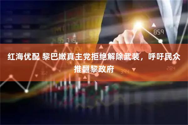 红海优配 黎巴嫩真主党拒绝解除武装，呼吁民众推翻黎政府