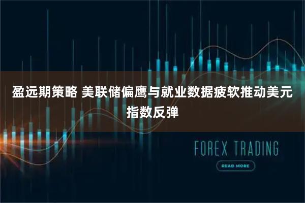盈远期策略 美联储偏鹰与就业数据疲软推动美元指数反弹