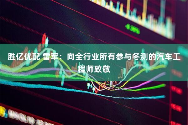 胜亿优配 雷军：向全行业所有参与冬测的汽车工程师致敬