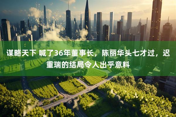 谋略天下 喊了36年董事长，陈丽华头七才过，迟重瑞的结局令人出乎意料