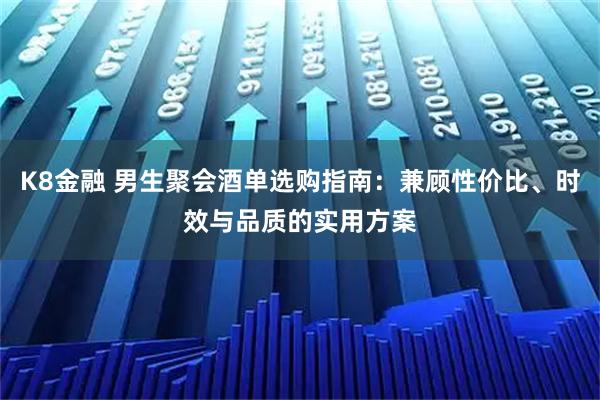 K8金融 男生聚会酒单选购指南：兼顾性价比、时效与品质的实用方案