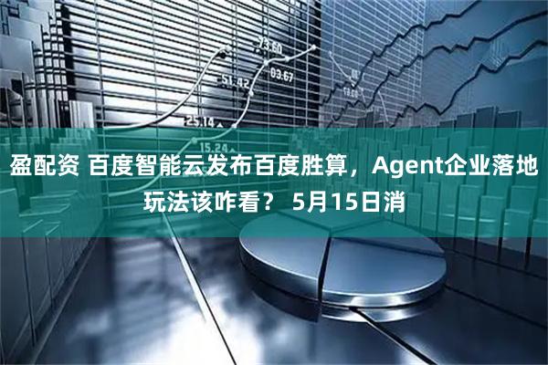 盈配资 百度智能云发布百度胜算，Agent企业落地玩法该咋看？ 5月15日消