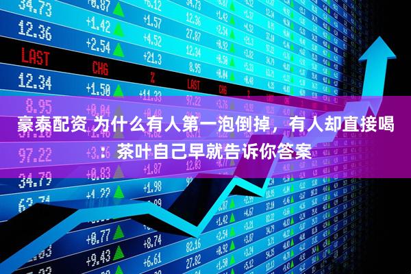 豪泰配资 为什么有人第一泡倒掉，有人却直接喝：茶叶自己早就告诉你答案