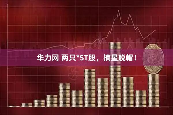 华力网 两只*ST股，摘星脱帽！