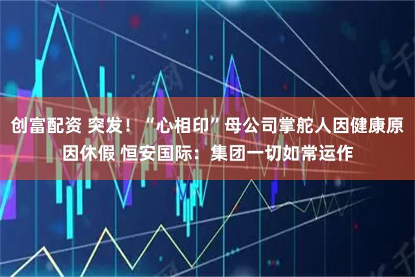 创富配资 突发！“心相印”母公司掌舵人因健康原因休假 恒安国际：集团一切如常运作