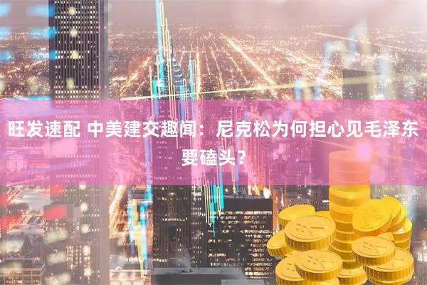 旺发速配 中美建交趣闻：尼克松为何担心见毛泽东要磕头？