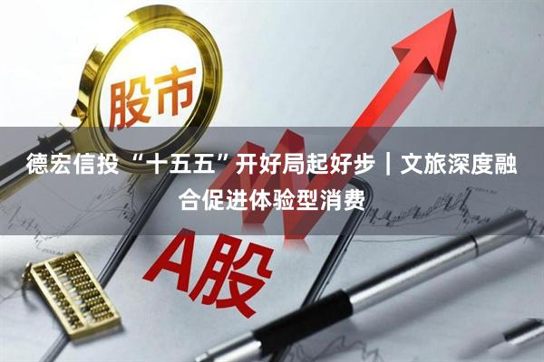 德宏信投 “十五五”开好局起好步｜文旅深度融合促进体验型消费