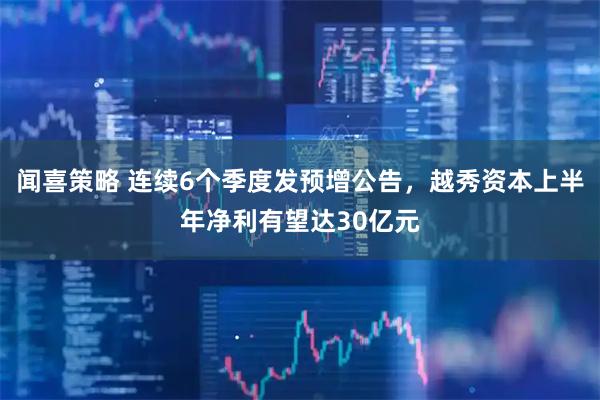 闻喜策略 连续6个季度发预增公告,越秀资本上半年净利有望达30亿元