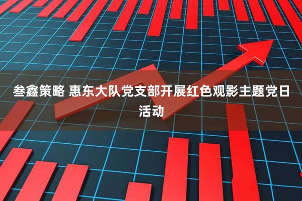 叁鑫策略 惠东大队党支部开展红色观影主题党日活动