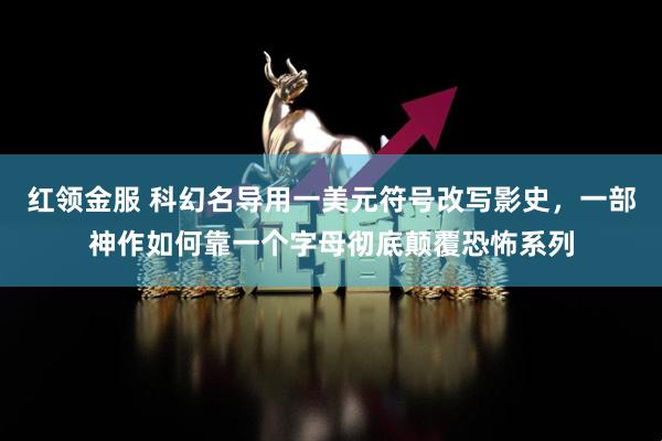 红领金服 科幻名导用一美元符号改写影史，一部神作如何靠一个字母彻底颠覆恐怖系列