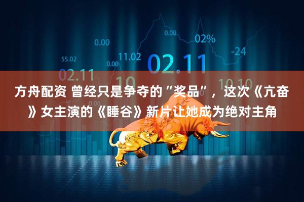 方舟配资 曾经只是争夺的“奖品”，这次《亢奋》女主演的《睡谷》新片让她成为绝对主角