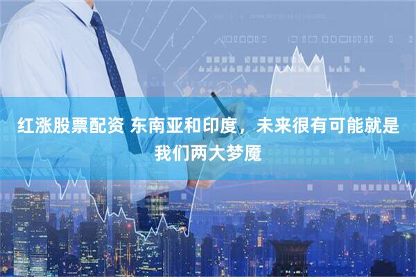 红涨股票配资 东南亚和印度，未来很有可能就是我们两大梦魇