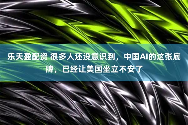 乐天盈配资 很多人还没意识到，中国AI的这张底牌，已经让美国坐立不安了